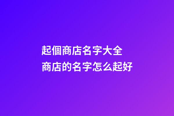 起個商店名字大全 商店的名字怎么起好-第1張-店鋪起名-玄機派